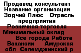 Продавец-консультант › Название организации ­ Зодчий-Плюс › Отрасль предприятия ­ Розничная торговля › Минимальный оклад ­ 17 000 - Все города Работа » Вакансии   . Амурская обл.,Селемджинский р-н